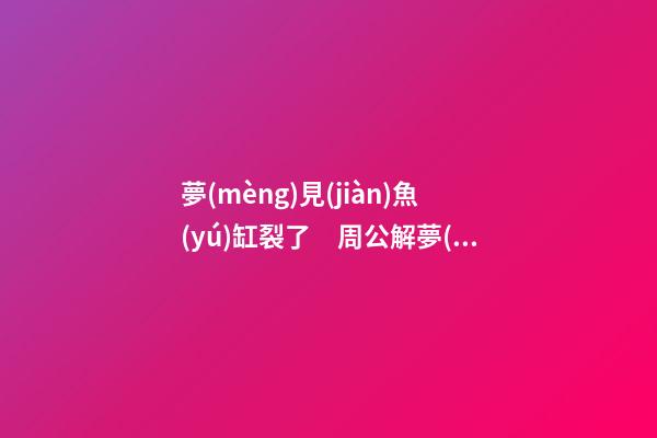 夢(mèng)見(jiàn)魚(yú)缸裂了　周公解夢(mèng)之夢(mèng)到魚(yú)缸裂了